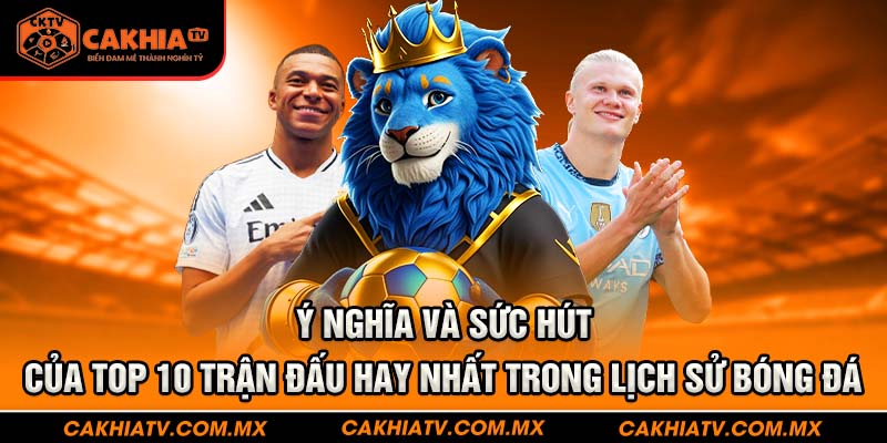 Ý nghĩa và sức hút của top 10 trận đấu hay nhất trong lịch sử bóng đá